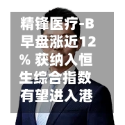 精锋医疗-B早盘涨近12% 获纳入恒生综合指数 有望进入港股通名单-第2张图片