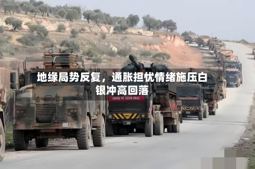 地缘局势反复	，通胀担忧情绪施压白银冲高回落-第2张图片