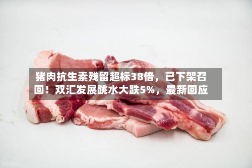 猪肉抗生素残留超标38倍，已下架召回！双汇发展跳水大跌5%，最新回应-第2张图片