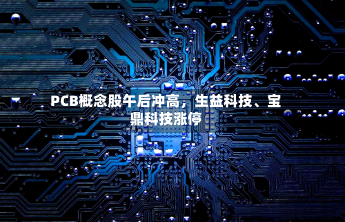 PCB概念股午后冲高，生益科技	、宝鼎科技涨停-第2张图片