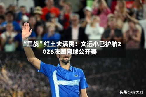 “三战”红土大满贯！文远小巴护航2026法国网球公开赛-第2张图片