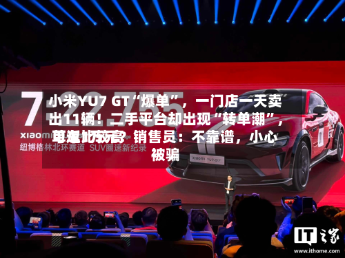 小米YU7 GT“爆单”	，一门店一天卖出11辆！二手平台却出现“转单潮”，单车比较高可返1万元？销售员：不靠谱，小心被骗-第2张图片