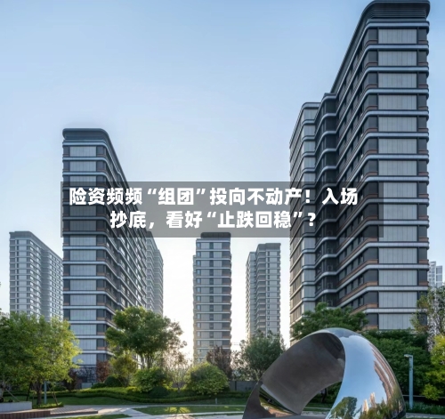 险资频频“组团	”投向不动产！入场抄底	，看好“止跌回稳”？-第2张图片