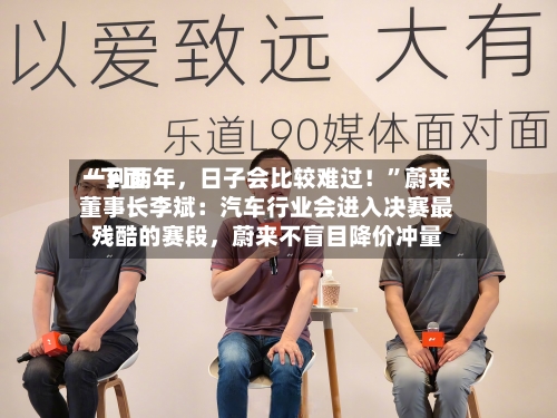 “下面一到两年，日子会比较难过！	”蔚来董事长李斌：汽车行业会进入决赛最残酷的赛段，蔚来不盲目降价冲量-第2张图片