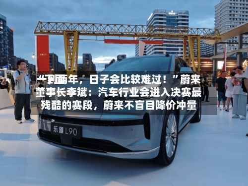 “下面一到两年，日子会比较难过！”蔚来董事长李斌：汽车行业会进入决赛最残酷的赛段，蔚来不盲目降价冲量-第2张图片