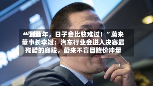 “下面一到两年	，日子会比较难过！”蔚来董事长李斌：汽车行业会进入决赛最残酷的赛段，蔚来不盲目降价冲量-第3张图片