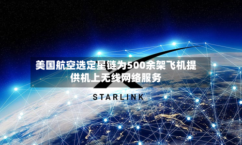 美国航空选定星链为500余架飞机提供机上无线网络服务