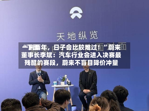 “下面一到两年	，日子会比较难过！”蔚来董事长李斌：汽车行业会进入决赛最残酷的赛段，蔚来不盲目降价冲量-第3张图片