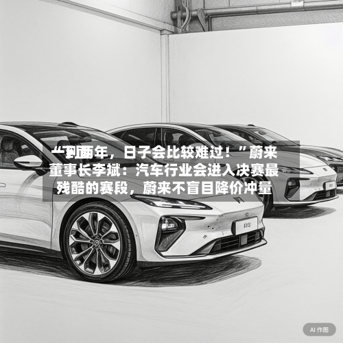“下面一到两年，日子会比较难过！”蔚来董事长李斌：汽车行业会进入决赛最残酷的赛段，蔚来不盲目降价冲量-第2张图片