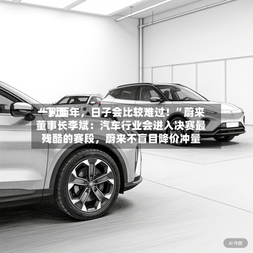 “下面一到两年，日子会比较难过！”蔚来董事长李斌：汽车行业会进入决赛最残酷的赛段，蔚来不盲目降价冲量-第2张图片