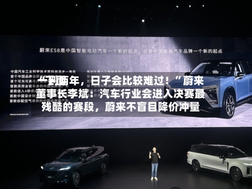 “下面一到两年，日子会比较难过！”蔚来董事长李斌：汽车行业会进入决赛最残酷的赛段，蔚来不盲目降价冲量-第2张图片