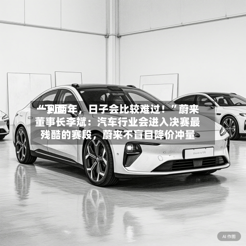 “下面一到两年	，日子会比较难过！”蔚来董事长李斌：汽车行业会进入决赛最残酷的赛段，蔚来不盲目降价冲量-第3张图片