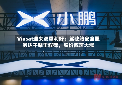 Viasat迎来双重利好：驾驶舱安全服务达千架里程碑，股价应声大涨