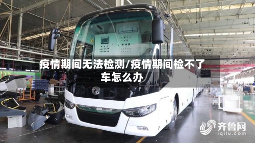 疫情期间无法检测/疫情期间检不了车怎么办-第2张图片