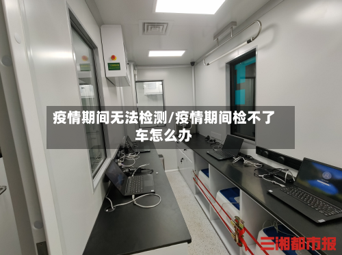 疫情期间无法检测/疫情期间检不了车怎么办-第3张图片
