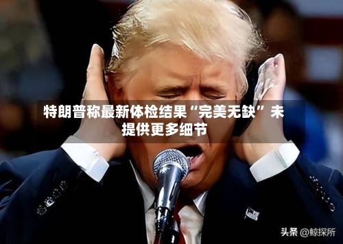 特朗普称最新体检结果“完美无缺” 未提供更多细节-第2张图片